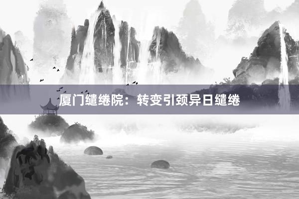 厦门缱绻院：转变引颈异日缱绻