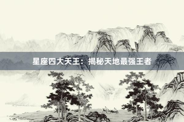 星座四大天王:揭秘天地最强王者
